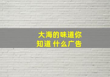 大海的味道你知道 什么广告